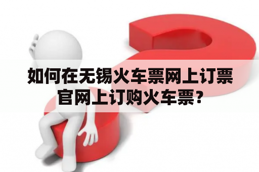 如何在无锡火车票网上订票官网上订购火车票？