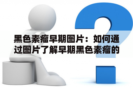 黑色素瘤早期图片：如何通过图片了解早期黑色素瘤的症状？