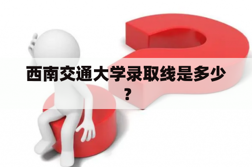 西南交通大学录取线是多少？