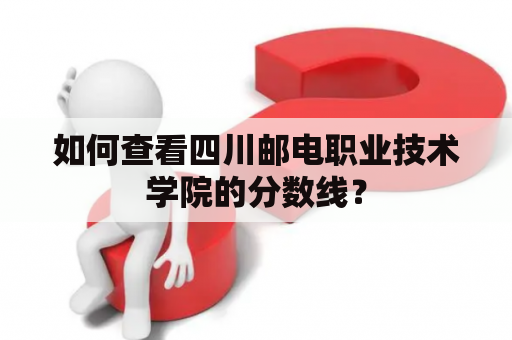 如何查看四川邮电职业技术学院的分数线？