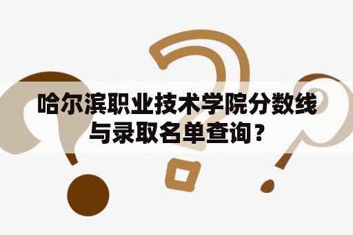 哈尔滨职业技术学院分数线与录取名单查询？