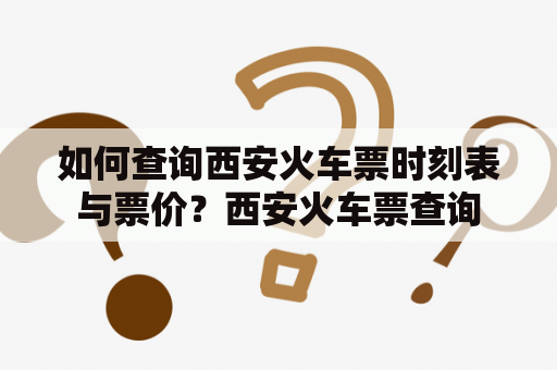 如何查询西安火车票时刻表与票价？西安火车票查询