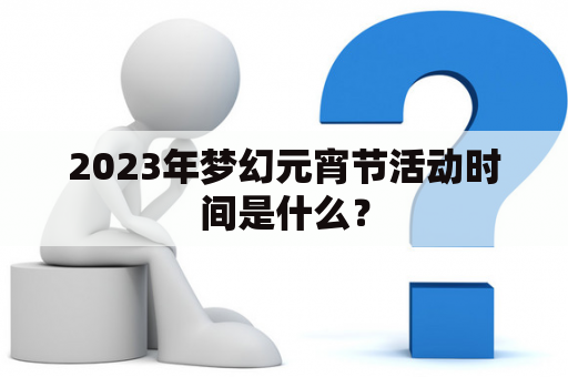 2023年梦幻元宵节活动时间是什么？