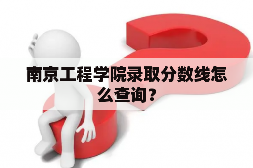 南京工程学院录取分数线怎么查询？