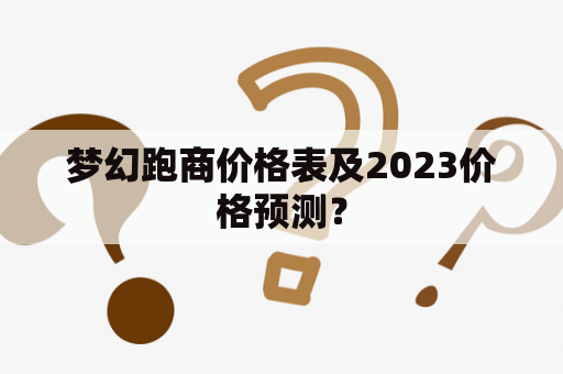 梦幻跑商价格表及2023价格预测？