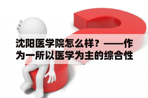 沈阳医学院怎么样？——作为一所以医学为主的综合性大学，沈阳医学院教育资源丰富、办学实力雄厚。学校拥有完善的校园设施和教学条件，培养出了大量优秀的医学人才。同时，学校重视学生的实践能力和创新精神，为学生提供了很好的发展平台。总的来说，沈阳医学院是值得考虑的一所医学院校。