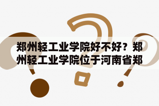 郑州轻工业学院好不好？郑州轻工业学院位于河南省郑州市，是一所以工为主、工、理、管、文多学科协调发展的本科院校。学院设有多个学院和研究生院，涵盖广泛的专业领域。在教学质量方面，学校一直注重教育教学改革和改进教学质量，积极引进教育资源和优秀师资，全面提升学生的综合素质。学院还为学生提供各种实践和实习机会，加强对学生的职业规划和发展指导。总的来说，郑州轻工业学院是一所实力强劲、教育质量优秀的本科院校。   