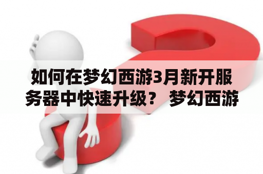 如何在梦幻西游3月新开服务器中快速升级？ 梦幻西游3月新开服务器攻略 