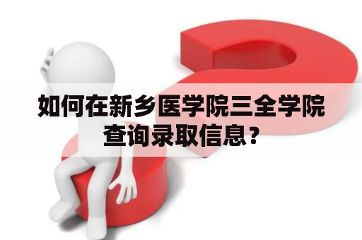 如何在新乡医学院三全学院查询录取信息？