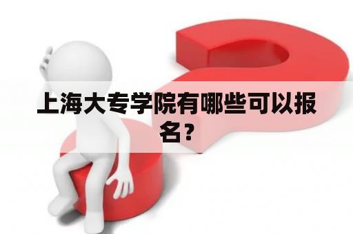 上海大专学院有哪些可以报名？