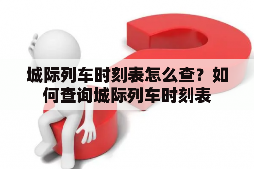 城际列车时刻表怎么查？如何查询城际列车时刻表