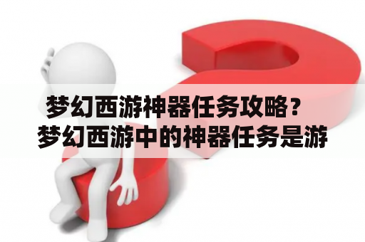 梦幻西游神器任务攻略？ 梦幻西游中的神器任务是游戏中非常重要的一部分，可以获得非常珍贵的装备和物品。完成神器任务需要一定的时间和经验，同时也需要一些技巧和策略。以下是梦幻西游神器任务攻略的详细介绍：