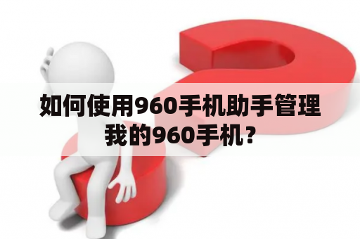 如何使用960手机助手管理我的960手机？