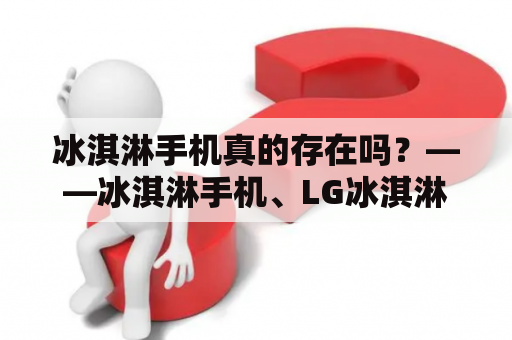 冰淇淋手机真的存在吗？——冰淇淋手机、LG冰淇淋手机