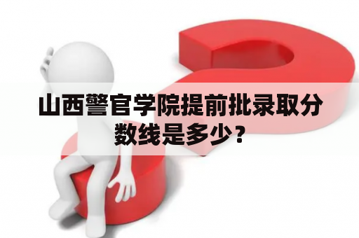 山西警官学院提前批录取分数线是多少？