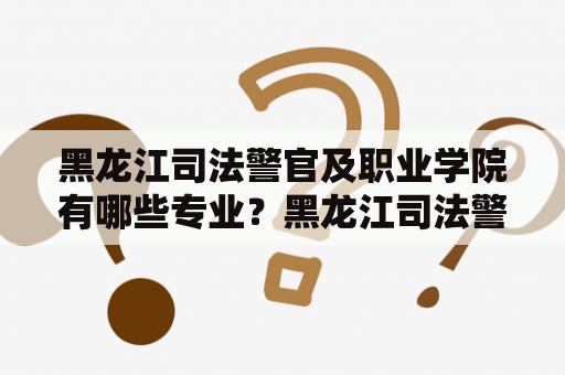 黑龙江司法警官及职业学院有哪些专业？黑龙江司法警官