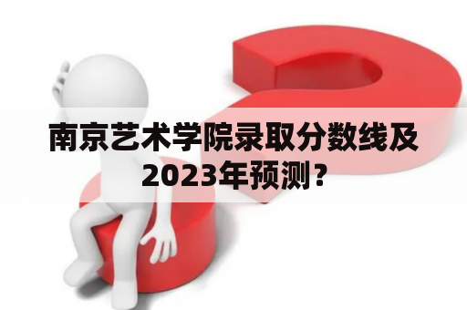 南京艺术学院录取分数线及2023年预测？