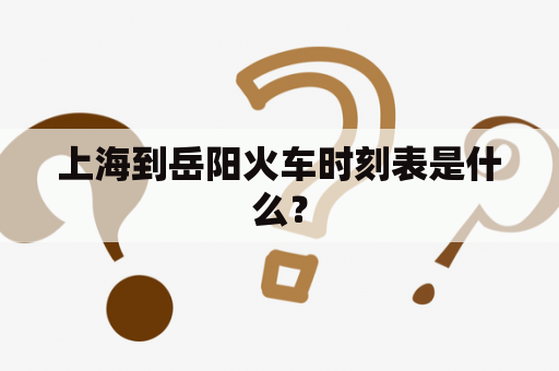 上海到岳阳火车时刻表是什么？