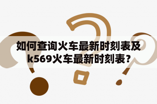 如何查询火车最新时刻表及k569火车最新时刻表？