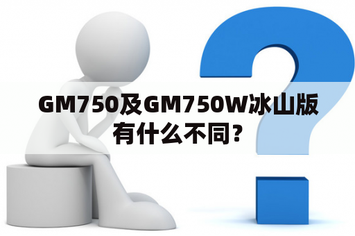 GM750及GM750W冰山版有什么不同？