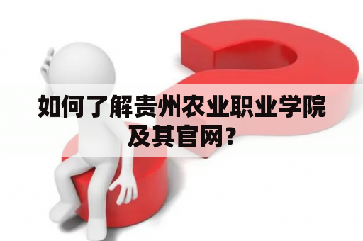 如何了解贵州农业职业学院及其官网？