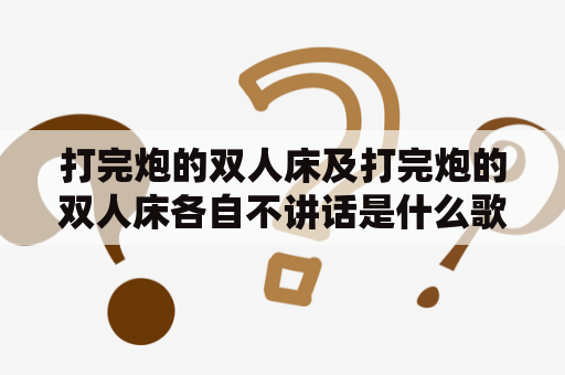 打完炮的双人床及打完炮的双人床各自不讲话是什么歌？