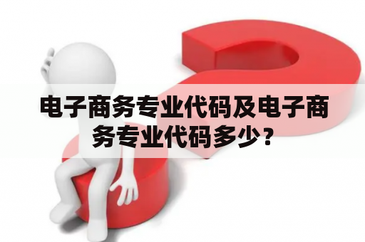 电子商务专业代码及电子商务专业代码多少？