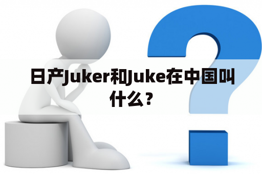 日产Juker和Juke在中国叫什么？