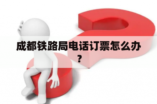 成都铁路局电话订票怎么办？