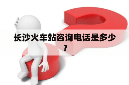 长沙火车站咨询电话是多少？