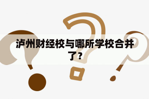 泸州财经校与哪所学校合并了？