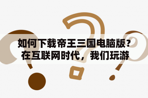 如何下载帝王三国电脑版？ 在互联网时代，我们玩游戏已经从纸牌、麻将一步步升级到了电脑游戏。对于喜欢玩三国类游戏的玩家来说，帝王三国无疑是一款非常经典的游戏。但是，如何下载帝王三国电脑版呢？这里我们提供几种方法供大家参考。