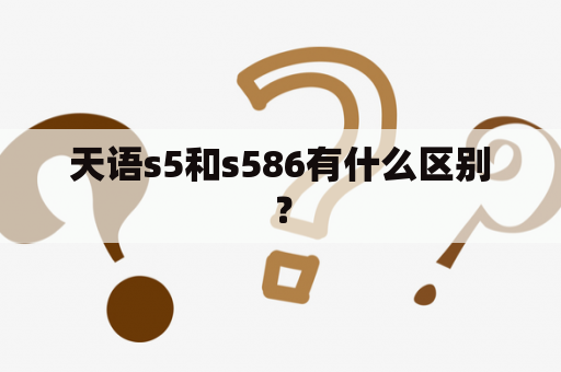 天语s5和s586有什么区别？