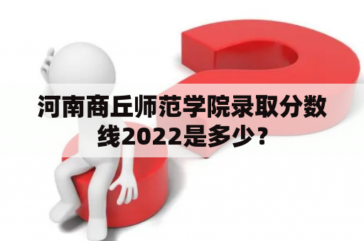 河南商丘师范学院录取分数线2022是多少？