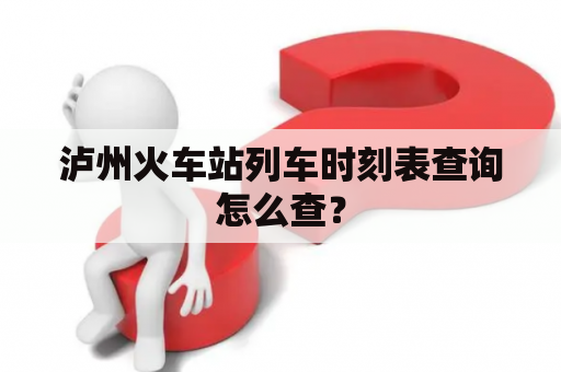 泸州火车站列车时刻表查询怎么查？