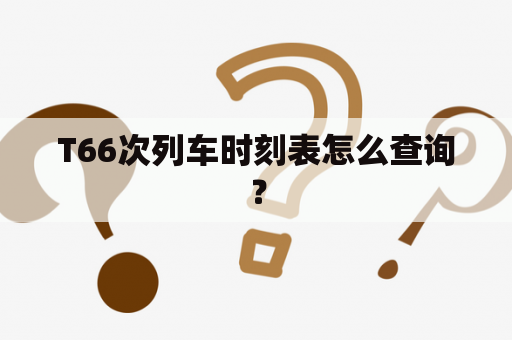 T66次列车时刻表怎么查询？