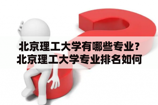 北京理工大学有哪些专业？北京理工大学专业排名如何？如何介绍北京理工大学的专业？