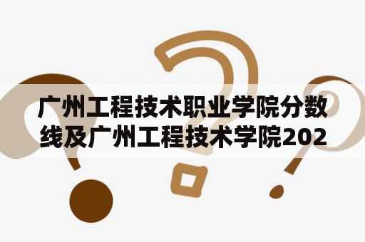 广州工程技术职业学院分数线及广州工程技术学院2020年录取分数线查询？