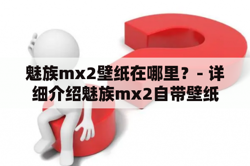 魅族mx2壁纸在哪里？- 详细介绍魅族mx2自带壁纸及下载方法