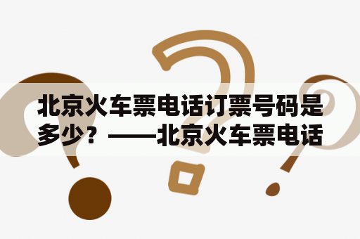 北京火车票电话订票号码是多少？——北京火车票电话订票详解