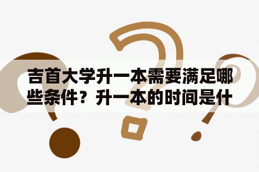 吉首大学升一本需要满足哪些条件？升一本的时间是什么时候？