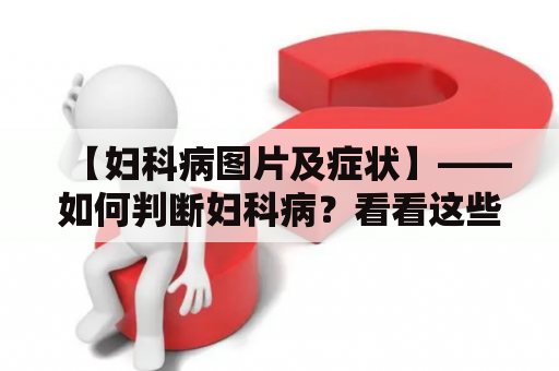 【妇科病图片及症状】——如何判断妇科病？看看这些图片就知道了！