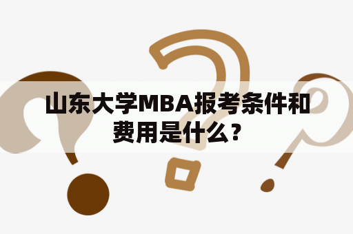 山东大学MBA报考条件和费用是什么？