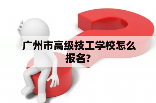  广州市高级技工学校怎么报名?