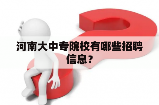 河南大中专院校有哪些招聘信息？