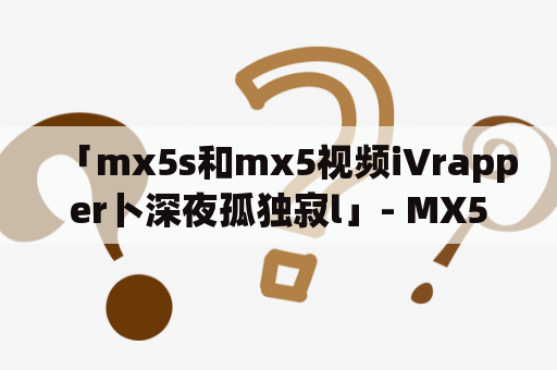 「mx5s和mx5视频i∨rapper卜深夜孤独寂l」- MX5s和MX5有什么不同？Rapper卜在深夜孤独寂寞中如何打发时间？