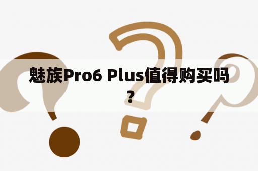 魅族Pro6 Plus值得购买吗？