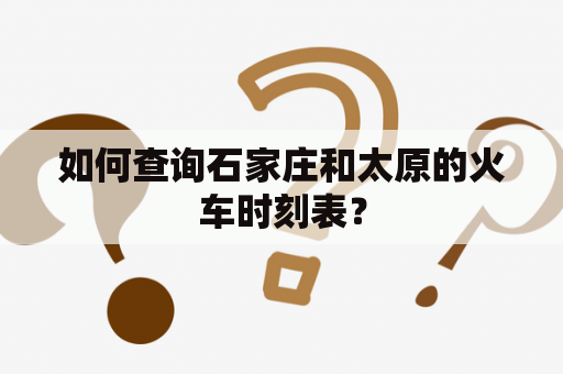 如何查询石家庄和太原的火车时刻表？