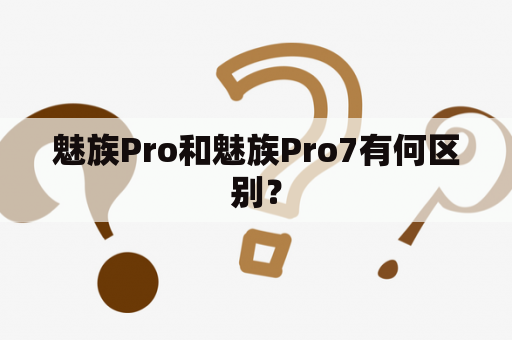 魅族Pro和魅族Pro7有何区别？