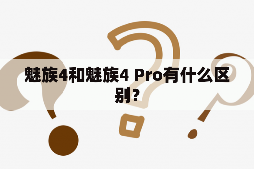 魅族4和魅族4 Pro有什么区别？